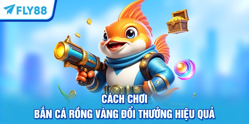 Cách chơi bắn cá Rồng Vàng đổi thưởng hiệu quả